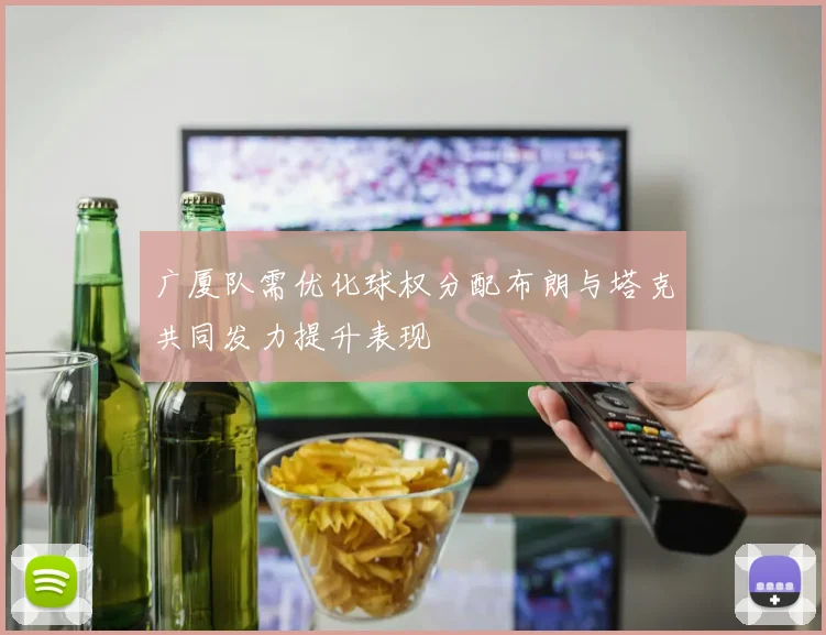 广厦队需优化球权分配布朗与塔克共同发力提升表现