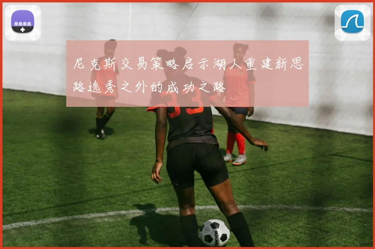 尼克斯交易策略启示湖人重建新思路选秀之外的成功之路