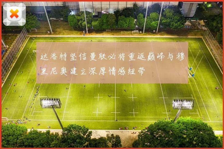 达洛特坚信曼联必将重返巅峰与穆里尼奥建立深厚情感纽带