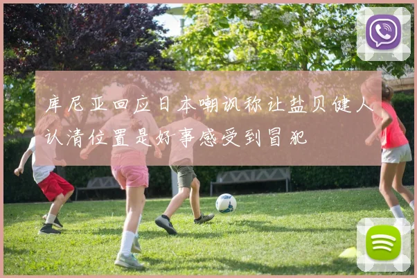 库尼亚回应日本嘲讽称让盐贝健人认清位置是好事感受到冒犯