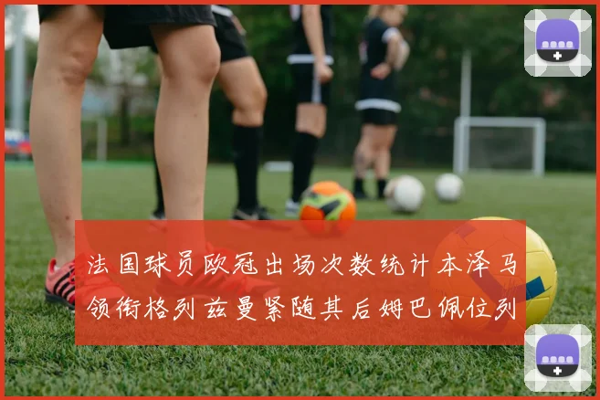 法国球员欧冠出场次数统计本泽马领衔格列兹曼紧随其后姆巴佩位列第五