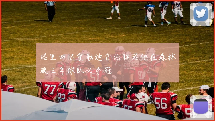 诺里回忆霍勒迪言论称若他在森林狼三年球队必夺冠