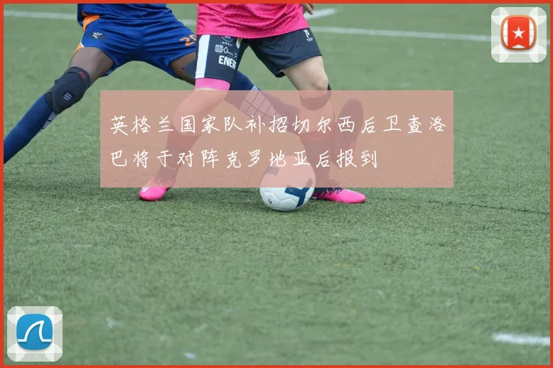 英格兰国家队补招切尔西后卫查洛巴将于对阵克罗地亚后报到