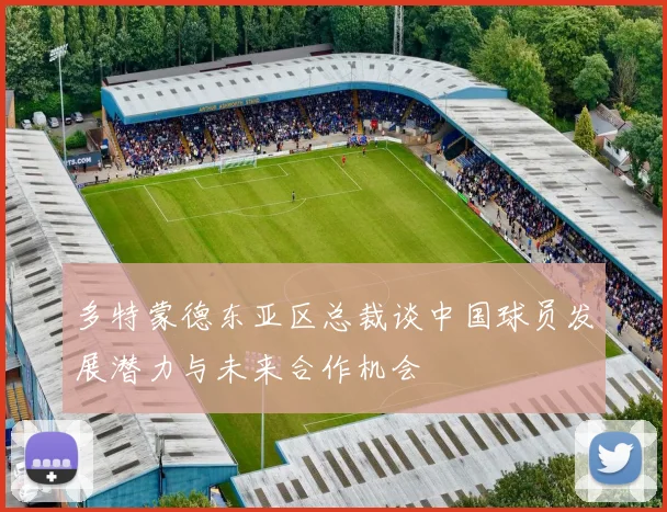 多特蒙德东亚区总裁谈中国球员发展潜力与未来合作机会