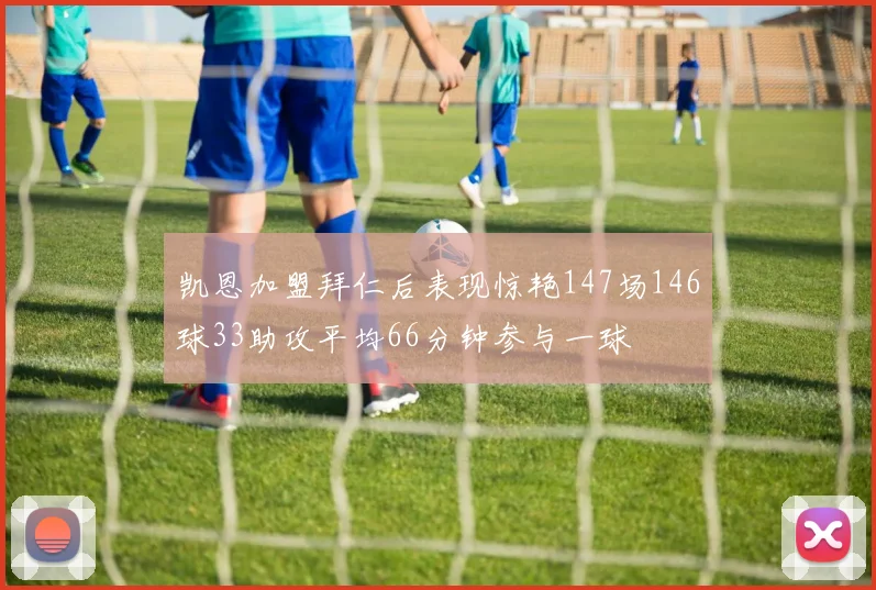 凯恩加盟拜仁后表现惊艳147场146球33助攻平均66分钟参与一球