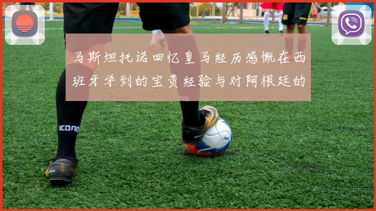 马斯坦托诺回忆皇马经历感慨在西班牙学到的宝贵经验与对阿根廷的思念