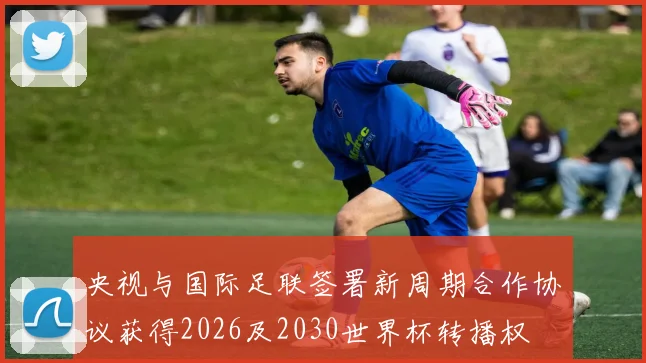 央视与国际足联签署新周期合作协议获得2026及2030世界杯转播权