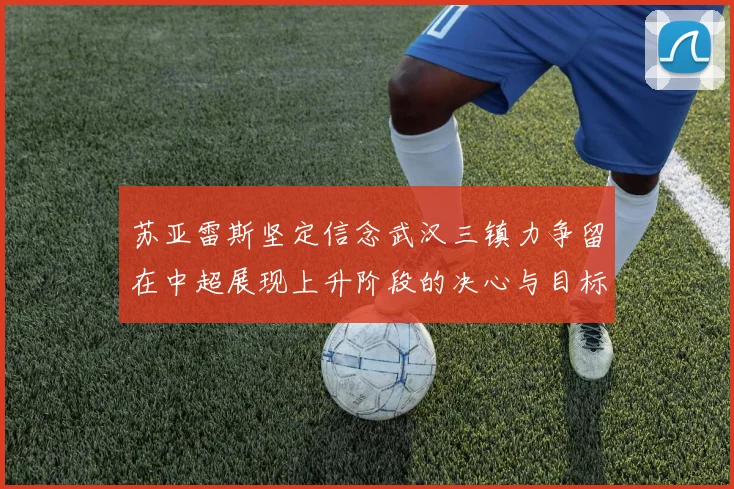 苏亚雷斯坚定信念武汉三镇力争留在中超展现上升阶段的决心与目标