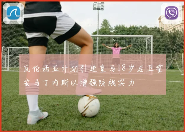 瓦伦西亚计划引进皇马18岁后卫霍安马丁内斯以增强防线实力
