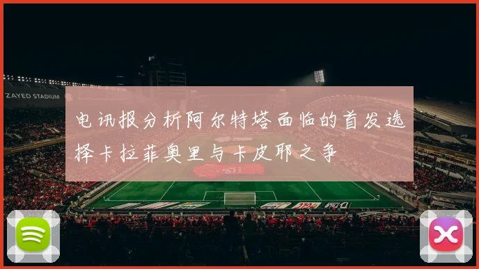 电讯报分析阿尔特塔面临的首发选择卡拉菲奥里与卡皮耶之争