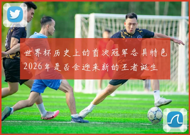 世界杯历史上的首次冠军各具特色2026年是否会迎来新的王者诞生