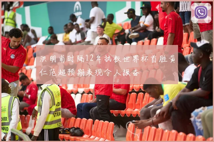 洪明甫时隔12年执教世界杯首胜黄仁范超预期表现令人振奋