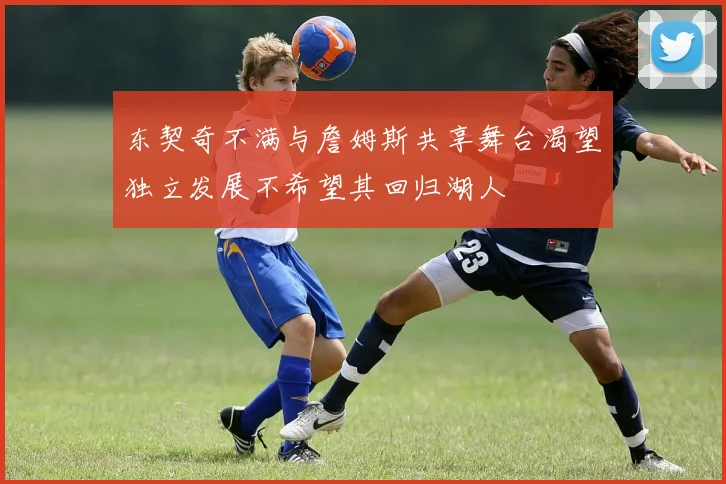 东契奇不满与詹姆斯共享舞台渴望独立发展不希望其回归湖人
