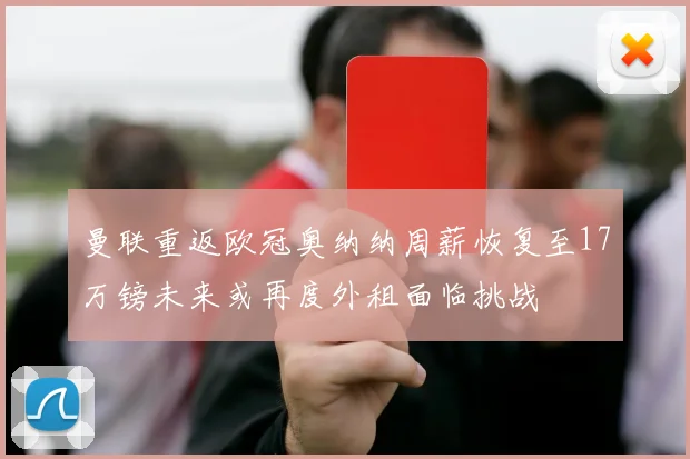 曼联重返欧冠奥纳纳周薪恢复至17万镑未来或再度外租面临挑战