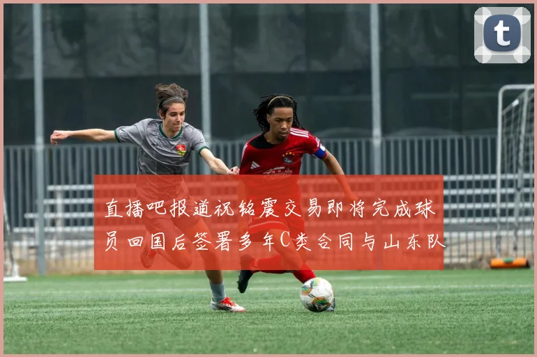 直播吧报道祝铭震交易即将完成球员回国后签署多年C类合同与山东队续约
